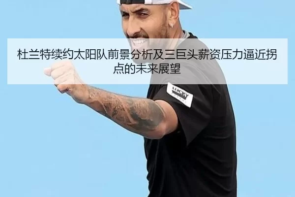 杜兰特续约太阳队前景分析及三巨头薪资压力逼近拐点的未来展望