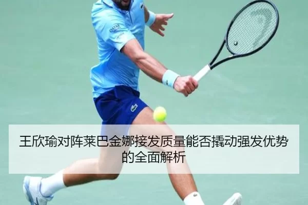 王欣瑜对阵莱巴金娜接发质量能否撬动强发优势的全面解析