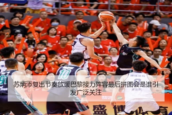 苏炳添复出节奏放缓巴黎接力阵容最后拼图会是谁引发广泛关注