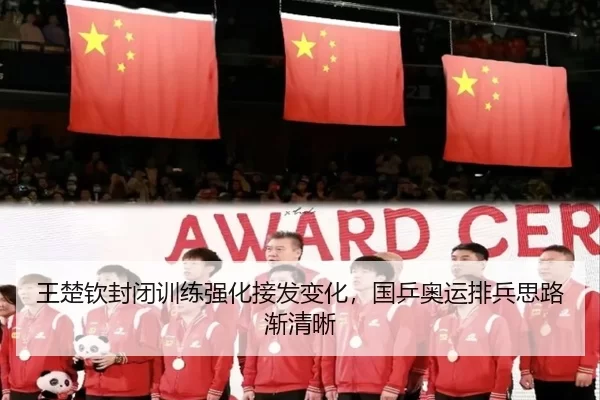 王楚钦封闭训练强化接发变化，国乒奥运排兵思路渐清晰
